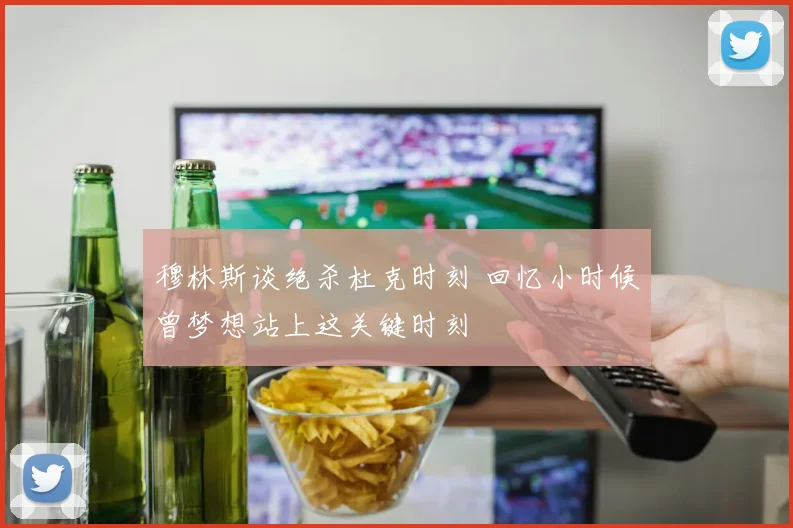 穆林斯谈绝杀杜克时刻 回忆小时候曾梦想站上这关键时刻