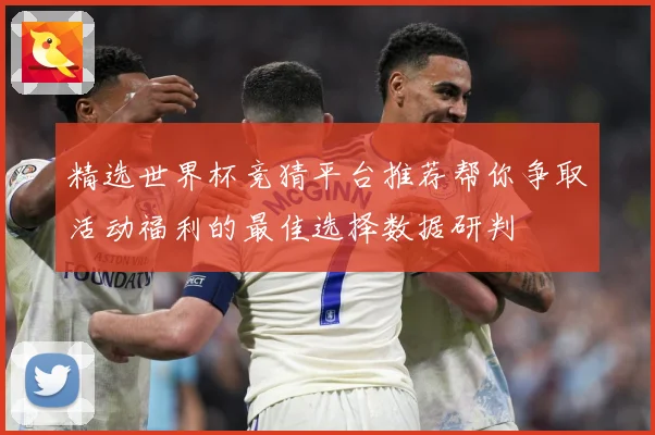 精选世界杯竞猜平台推荐帮你争取活动福利的最佳选择数据研判