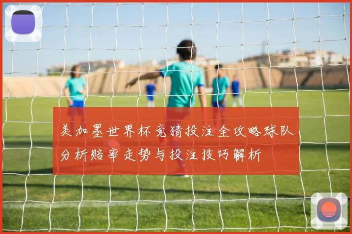 美加墨世界杯竞猜投注全攻略球队分析赔率走势与投注技巧解析