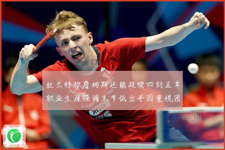 杜兰特称詹姆斯还能延续四到五年职业生涯强调末节低出手因重视团赛场复盘