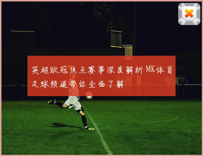 英超欧冠焦点赛事深度解析 MK体育足球频道带你全面了解