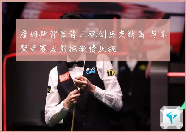 詹姆斯背靠背三双创历史新高 与东契奇赛后熊抱激情庆祝