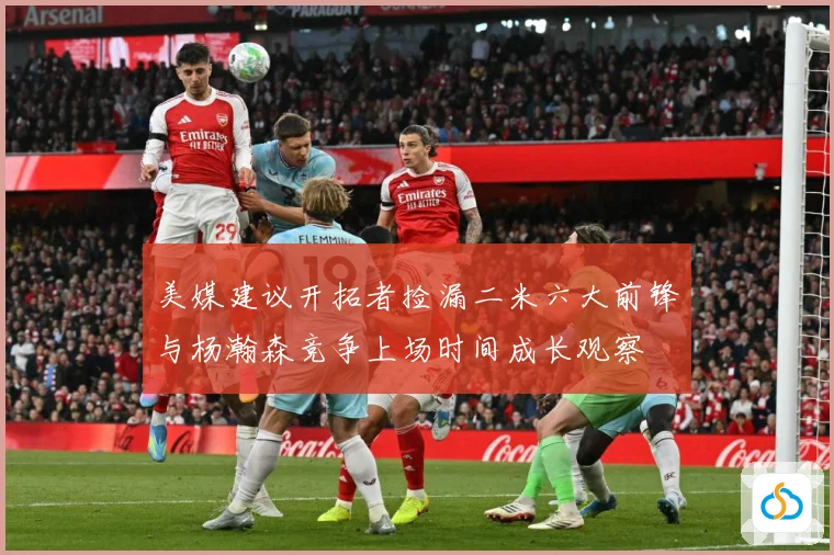 美媒建议开拓者捡漏二米六大前锋与杨瀚森竞争上场时间成长观察