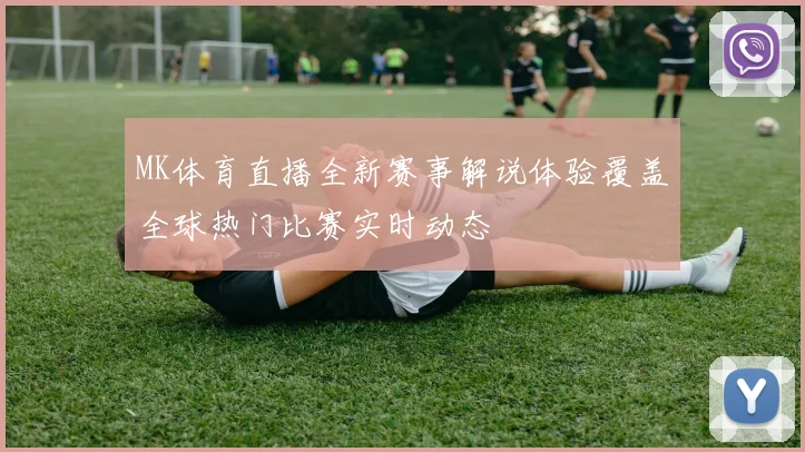 MK体育直播全新赛事解说体验覆盖全球热门比赛实时动态