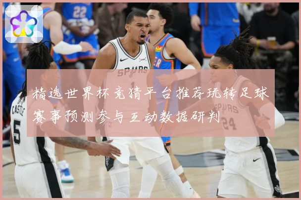 精选世界杯竞猜平台推荐玩转足球赛事预测参与互动数据研判
