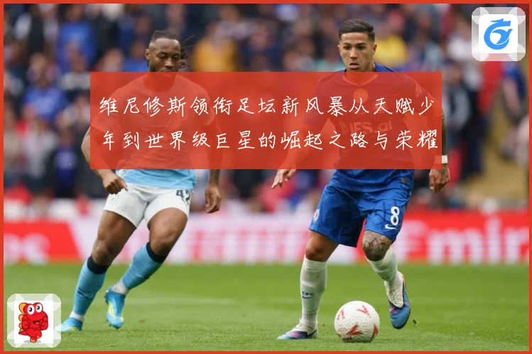 维尼修斯领衔足坛新风暴从天赋少年到世界级巨星的崛起之路与荣耀征程