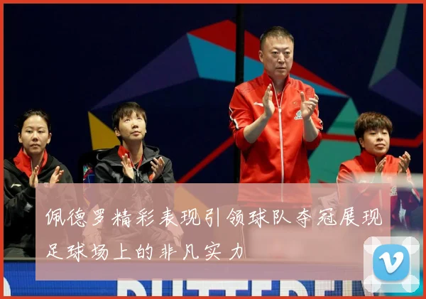佩德罗精彩表现引领球队夺冠展现足球场上的非凡实力