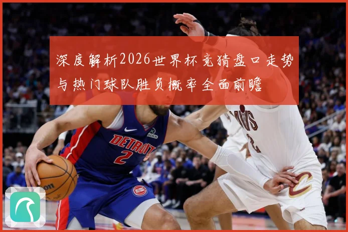 深度解析2026世界杯竞猜盘口走势与热门球队胜负概率全面前瞻