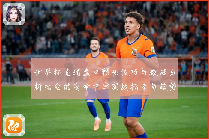 世界杯竞猜盘口预测技巧与数据分析结合的高命中率实战指南与趋势解读