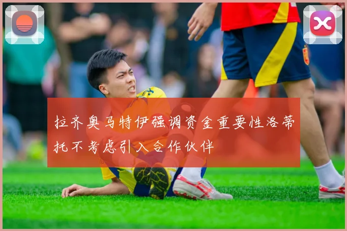 拉齐奥马特伊强调资金重要性洛蒂托不考虑引入合作伙伴