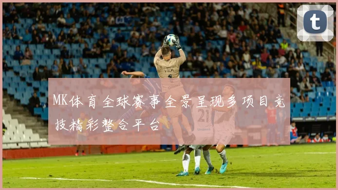 MK体育全球赛事全景呈现多项目竞技精彩整合平台