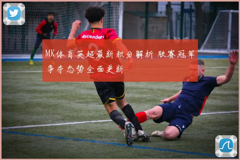 MK体育英超最新积分解析 联赛冠军争夺态势全面更新