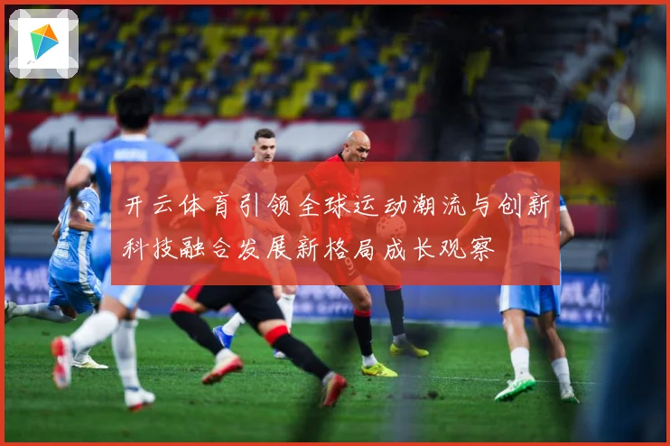 开云体育引领全球运动潮流与创新科技融合发展新格局成长观察
