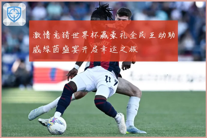 激情竞猜世界杯赢豪礼全民互动助威绿茵盛宴开启幸运之旅