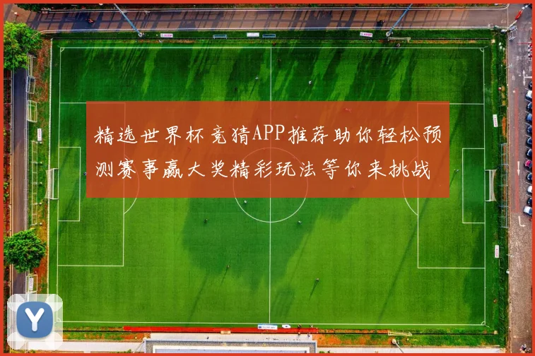 精选世界杯竞猜APP推荐助你轻松预测赛事赢大奖精彩玩法等你来挑战