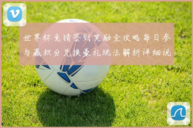 世界杯竞猜签到奖励全攻略每日参与赢积分兑换豪礼玩法解析详细说明