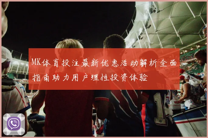 MK体育投注最新优惠活动解析全面指南助力用户理性投资体验