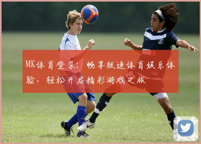 MK体育登录：畅享极速体育娱乐体验，轻松开启精彩游戏之旅