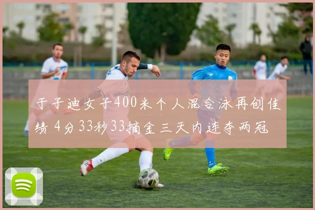 于子迪女子400米个人混合泳再创佳绩 4分33秒33摘金三天内连夺两冠