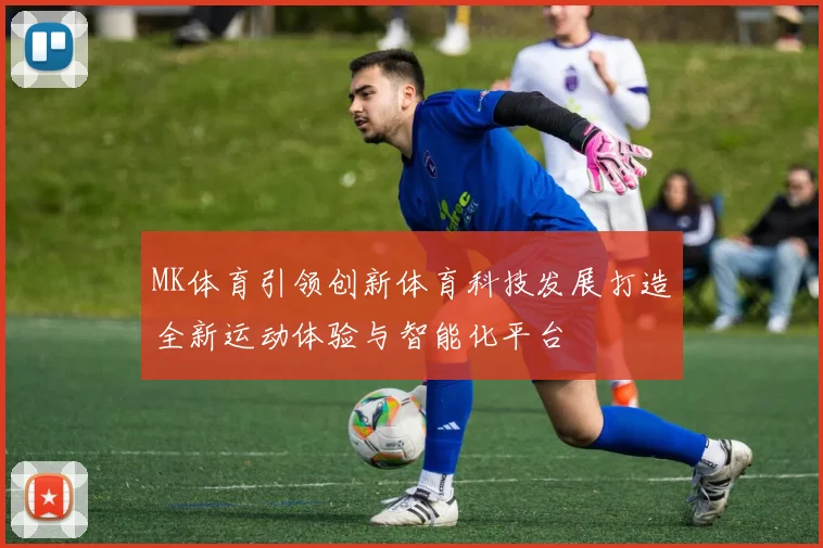 MK体育引领创新体育科技发展打造全新运动体验与智能化平台