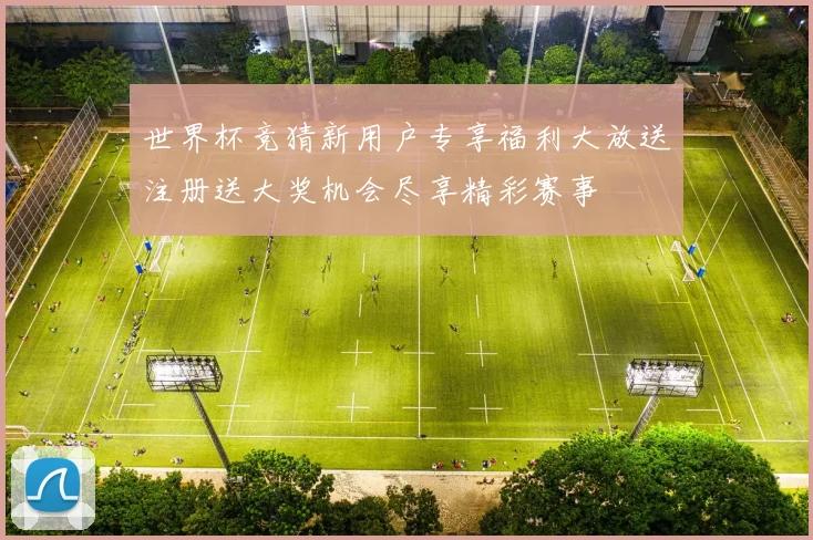 世界杯竞猜新用户专享福利大放送注册送大奖机会尽享精彩赛事