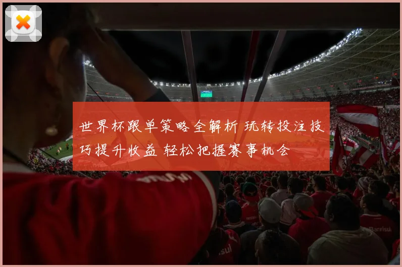 世界杯跟单策略全解析 玩转投注技巧提升收益 轻松把握赛事机会