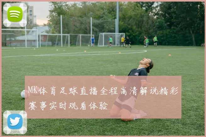 MK体育足球直播全程高清解说精彩赛事实时观看体验