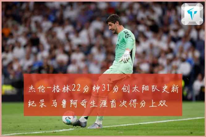 杰伦-格林22分钟31分创太阳队史新纪录 马鲁阿奇生涯首次得分上双