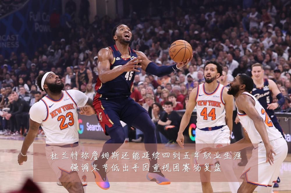 杜兰特称詹姆斯还能延续四到五年职业生涯强调末节低出手因重视团赛场复盘