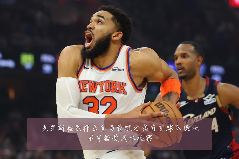 克罗斯猛烈抨击皇马管理方式直言球队现状不可接受战术观察